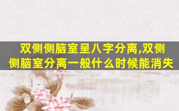 双侧侧脑室呈八字分离,双侧侧脑室分离一般什么时候能消失