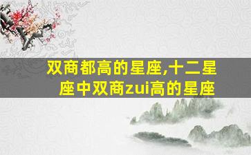 双商都高的星座,十二星座中双商zui
高的星座