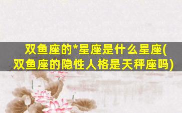 双鱼座的*
星座是什么星座(双鱼座的隐性人格是天秤座吗)