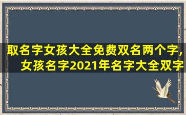 取名字女孩大全免费双名两个字,女孩名字2021年名字大全双字