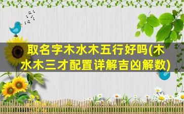 取名字木水木五行好吗(木水木三才配置详解吉凶解数)