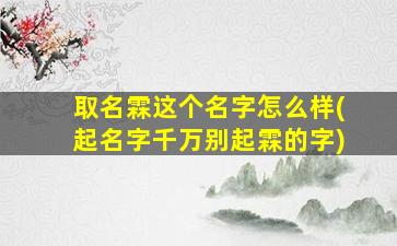 取名霖这个名字怎么样(起名字千万别起霖的字)