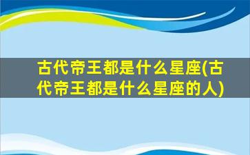 古代帝王都是什么星座(古代帝王都是什么星座的人)