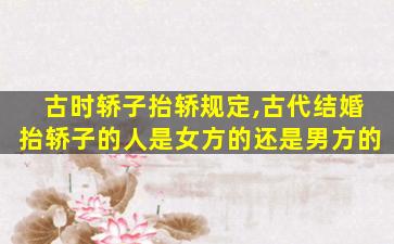 古时轿子抬轿规定,古代结婚抬轿子的人是女方的还是男方的
