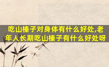吃山榛子对身体有什么好处,老年人长期吃山榛子有什么好处呀