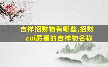 吉祥招财物有哪些,招财zui
厉害的吉祥物名称