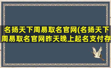 名扬天下周易取名官网(名扬天下周易取名官网昨天晚上起名支付存跟)