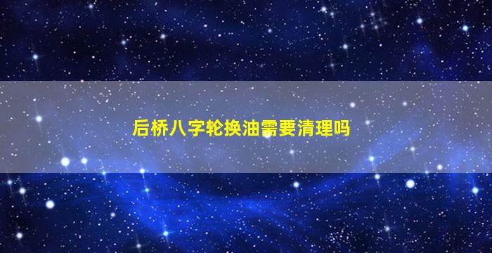 后桥八字轮换油需要清理吗
