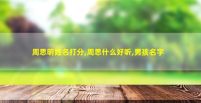 周思明姓名打分,周思什么好听,男孩名字