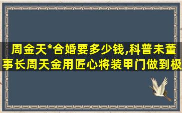 周金天*
合婚要多少钱,科普未董事长周天金用匠心将装甲门做到极致