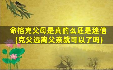 命格克父母是真的么还是迷信(克父远离父亲就可以了吗)