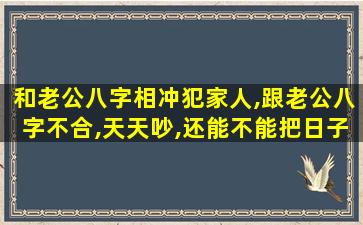 和老公八字相冲犯家人,跟老公八字不合,天天吵,还能不能把日子过好