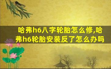 哈弗h6八字轮胎怎么修,哈弗h6轮胎安装反了怎么办吗