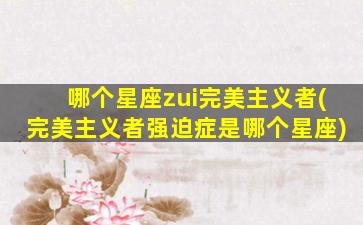 哪个星座zui
完美主义者(完美主义者强迫症是哪个星座)