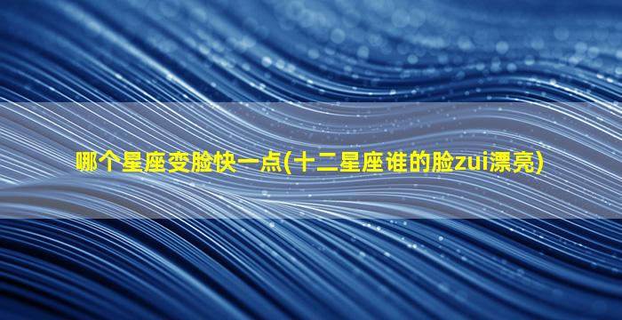 哪个星座变脸快一点(十二星座谁的脸zui
漂亮)