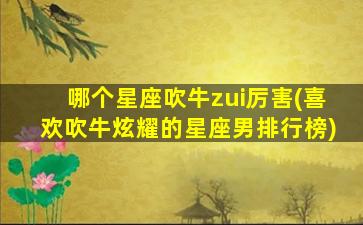哪个星座吹牛zui
厉害(喜欢吹牛炫耀的星座男排行榜)