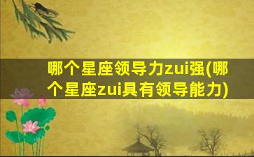 哪个星座领导力zui
强(哪个星座zui
具有领导能力)