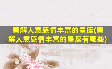 善解人意感情丰富的星座(善解人意感情丰富的星座有哪些)