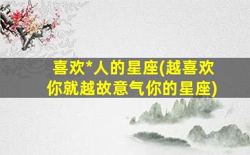 喜欢*
人的星座(越喜欢你就越故意气你的星座)