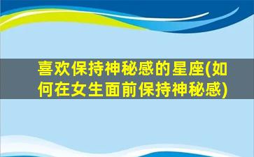 喜欢保持神秘感的星座(如何在女生面前保持神秘感)