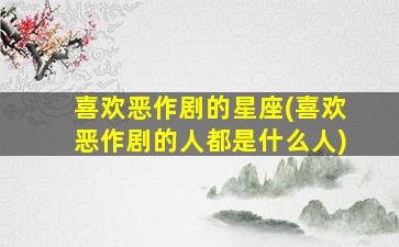喜欢恶作剧的星座(喜欢恶作剧的人都是什么人)