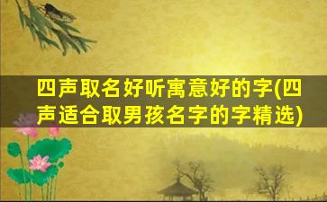 四声取名好听寓意好的字(四声适合取男孩名字的字精选)