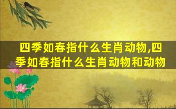 四季如春指什么生肖动物,四季如春指什么生肖动物和动物