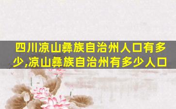 四川凉山彝族自治州人口有多少,凉山彝族自治州有多少人口