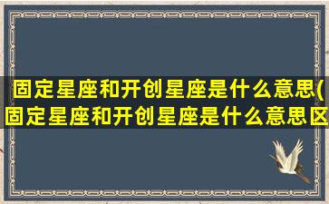 固定星座和开创星座是什么意思(固定星座和开创星座是什么意思区别)