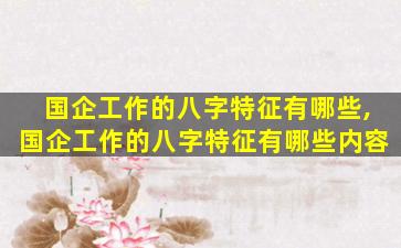 国企工作的八字特征有哪些,国企工作的八字特征有哪些内容