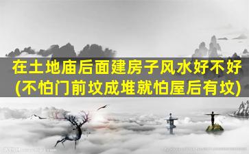 在土地庙后面建房子风水好不好(不怕门前坟成堆就怕屋后有坟)