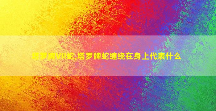 塔罗牌VII蛇,塔罗牌蛇缠绕在身上代表什么