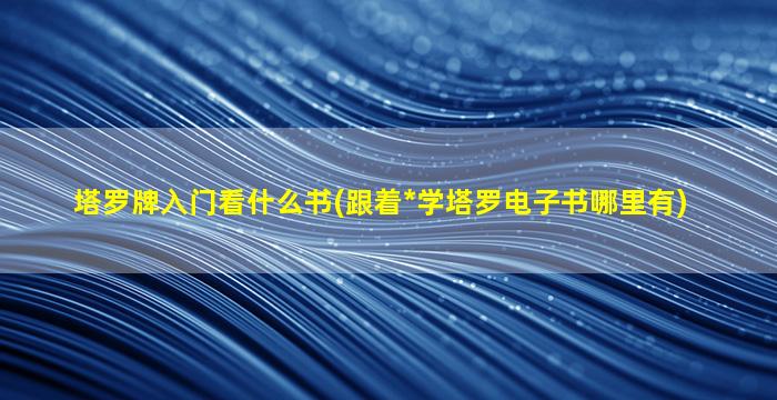 塔罗牌入门看什么书(跟着*
学塔罗电子书哪里有)