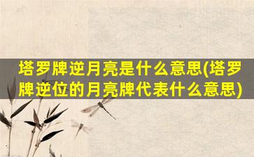 塔罗牌逆月亮是什么意思(塔罗牌逆位的月亮牌代表什么意思)