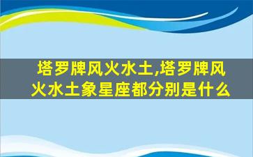 塔罗牌风火水土,塔罗牌风火水土象星座都分别是什么