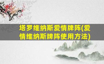 塔罗维纳斯爱情牌阵(爱情维纳斯牌阵使用方法)