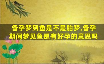 备孕梦到鱼是不是胎梦,备孕期间梦见鱼是有好孕的意思吗