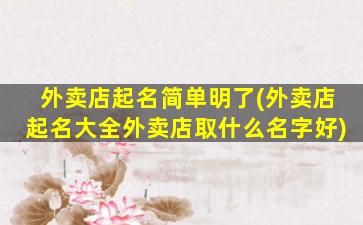 外卖店起名简单明了(外卖店起名大全外卖店取什么名字好)