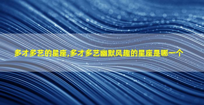 多才多艺的星座,多才多艺幽默风趣的星座是哪一个