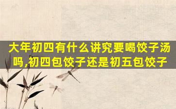 大年初四有什么讲究要喝饺子汤吗,初四包饺子还是初五包饺子