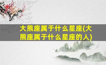 大熊座属于什么星座(大熊座属于什么星座的人)
