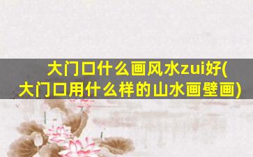 大门口什么画风水zui
好(大门口用什么样的山水画壁画)