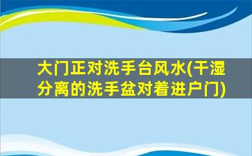 大门正对洗手台风水(干湿分离的洗手盆对着进户门)