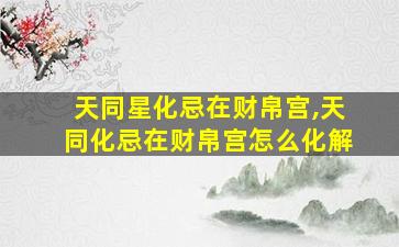 天同星化忌在财帛宫,天同化忌在财帛宫怎么化解