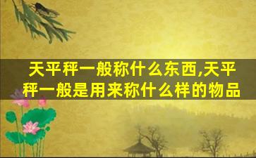 天平秤一般称什么东西,天平秤一般是用来称什么样的物品