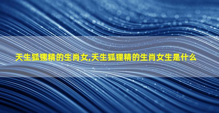 天生狐狸精的生肖女,天生狐狸精的生肖女生是什么