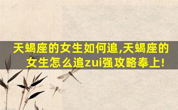 天蝎座的女生如何追,天蝎座的女生怎么追zui
强攻略奉上!