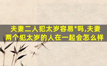 夫妻二人犯太岁容易*
吗,夫妻两个犯太岁的人在一起会怎么样