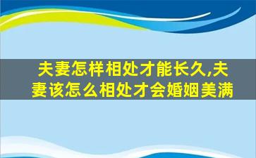 夫妻怎样相处才能长久,夫妻该怎么相处才会婚姻美满