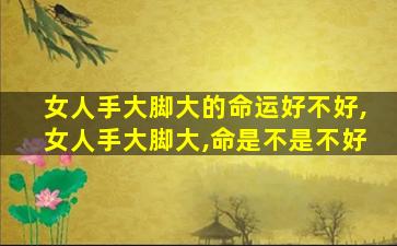 女人手大脚大的命运好不好,女人手大脚大,命是不是不好